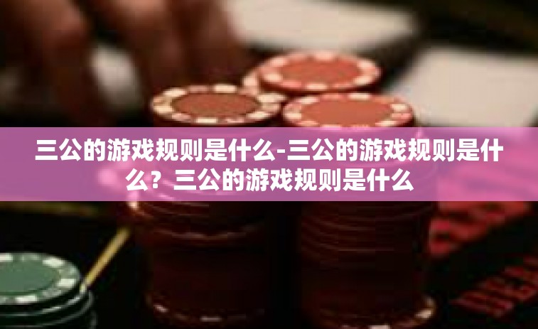 三公的游戏规则是什么-三公的游戏规则是什么？三公的游戏规则是什么