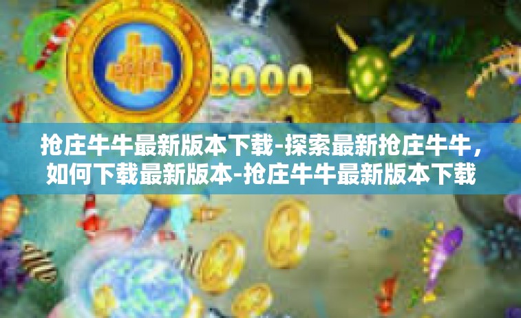 抢庄牛牛最新版本下载-探索最新抢庄牛牛，如何下载最新版本-抢庄牛牛最新版本下载