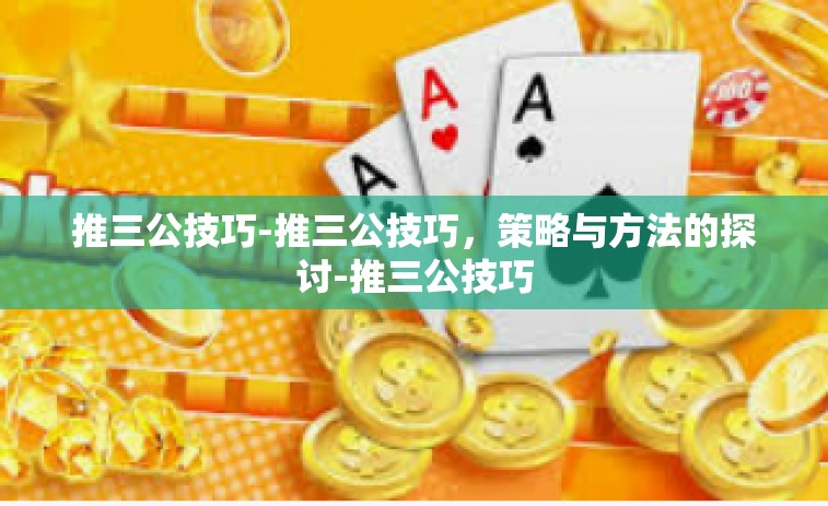 推三公技巧-推三公技巧，策略与方法的探讨-推三公技巧