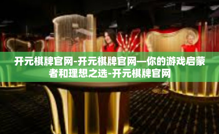 开元棋牌官网-开元棋牌官网—你的游戏启蒙者和理想之选-开元棋牌官网
