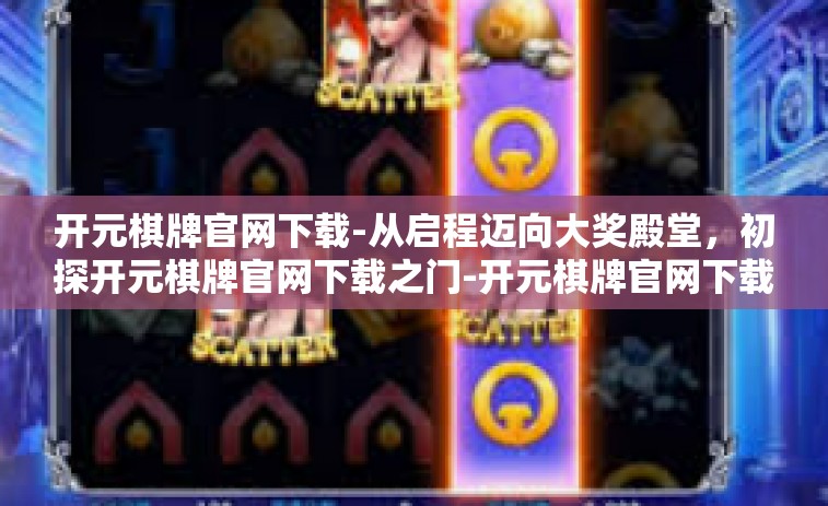 开元棋牌官网下载-从启程迈向大奖殿堂，初探开元棋牌官网下载之门-开元棋牌官网下载
