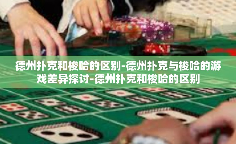 德州扑克和梭哈的区别-德州扑克与梭哈的游戏差异探讨-德州扑克和梭哈的区别