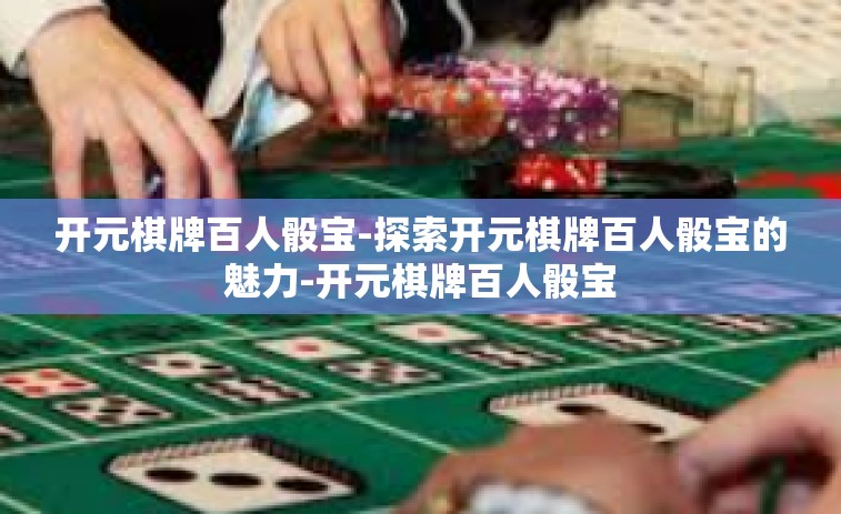 开元棋牌百人骰宝-探索开元棋牌百人骰宝的魅力-开元棋牌百人骰宝