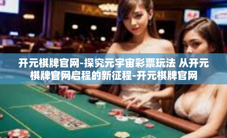 开元棋牌官网-探究元宇宙彩票玩法 从开元棋牌官网启程的新征程-开元棋牌官网
