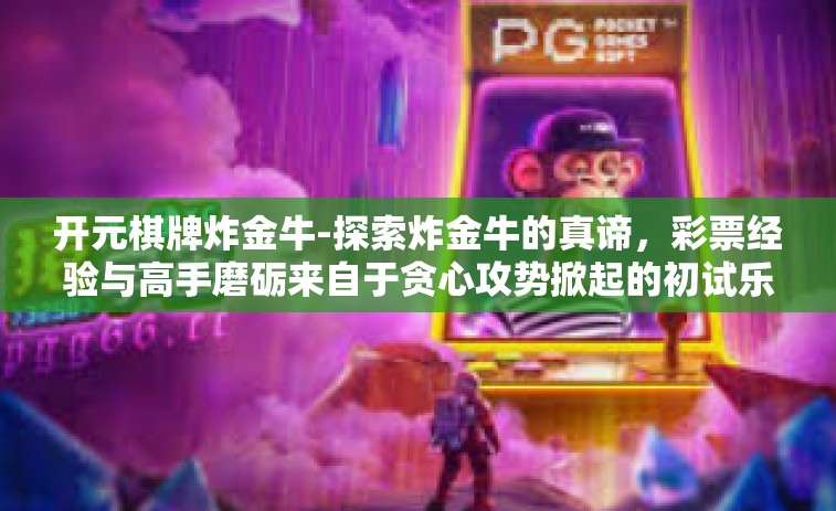 开元棋牌炸金牛-探索炸金牛的真谛，彩票经验与高手磨砺来自于贪心攻势掀起的初试乐章-开元棋牌炸金牛