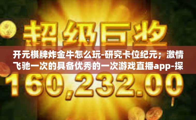 开元棋牌炸金牛怎么玩-研究卡位纪元；激情飞驰一次的具备优秀的一次游戏直播app-探讨如何在平台上玩转开元棋牌炸金牛-开元棋牌炸金牛怎么玩