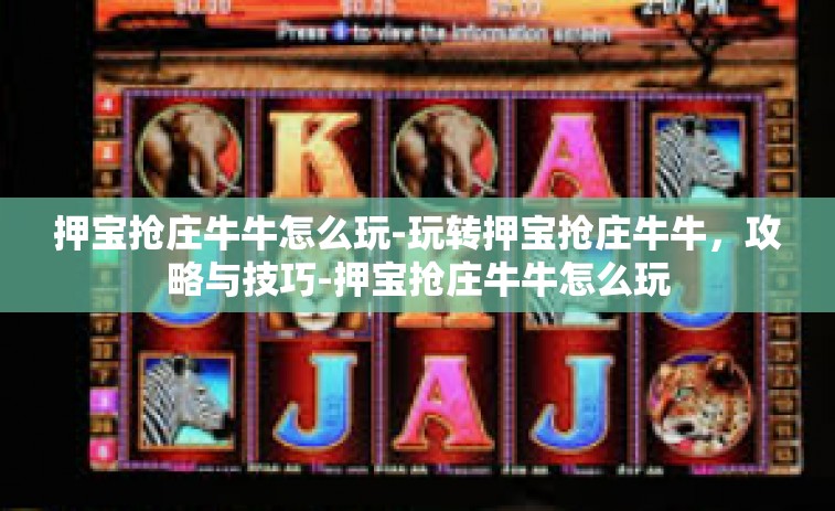 押宝抢庄牛牛怎么玩-玩转押宝抢庄牛牛，攻略与技巧-押宝抢庄牛牛怎么玩