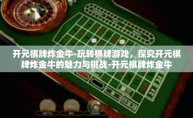 开元棋牌炸金牛-玩转棋牌游戏，探究开元棋牌炸金牛的魅力与挑战-开元棋牌炸金牛