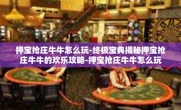 押宝抢庄牛牛怎么玩-终极宝典揭秘押宝抢庄牛牛的欢乐攻略-押宝抢庄牛牛怎么玩