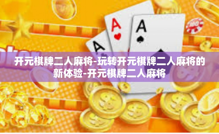 开元棋牌二人麻将-玩转开元棋牌二人麻将的新体验-开元棋牌二人麻将