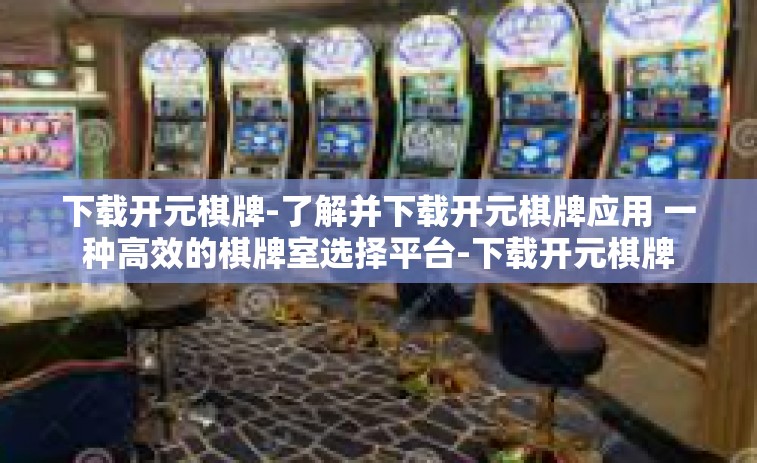 下载开元棋牌-了解并下载开元棋牌应用 一种高效的棋牌室选择平台-下载开元棋牌