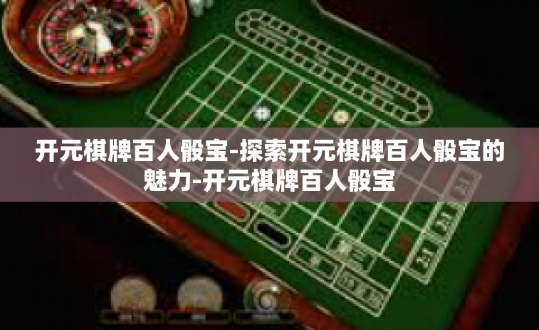开元棋牌百人骰宝-探索开元棋牌百人骰宝的魅力-开元棋牌百人骰宝