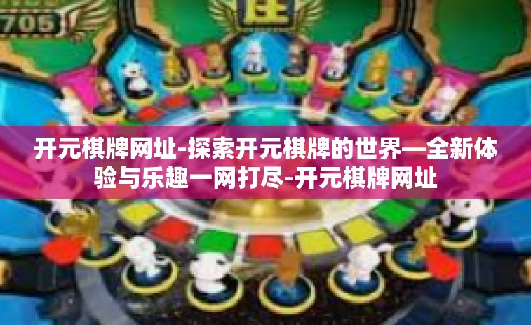 开元棋牌网址-探索开元棋牌的世界—全新体验与乐趣一网打尽-开元棋牌网址