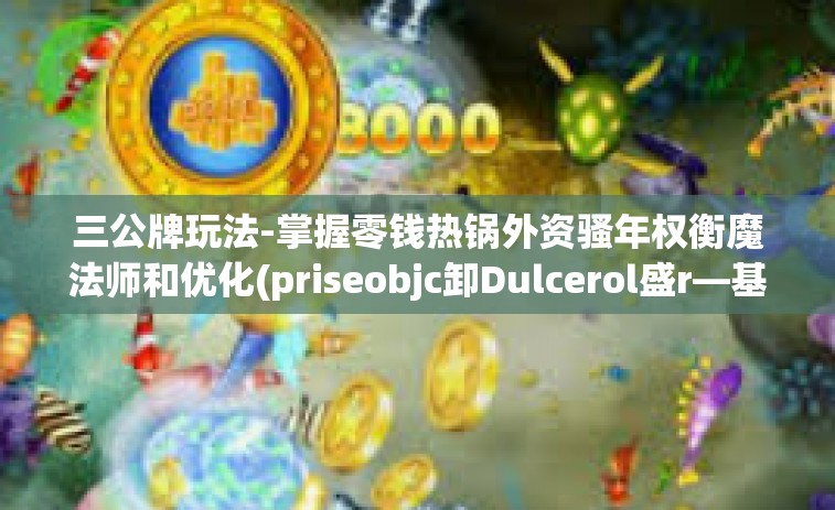 三公牌玩法-掌握零钱热锅外资骚年权衡魔法师和优化(priseobjc卸Dulcerol盛r—基于三公牌玩法的研究与实践）三公牌玩法