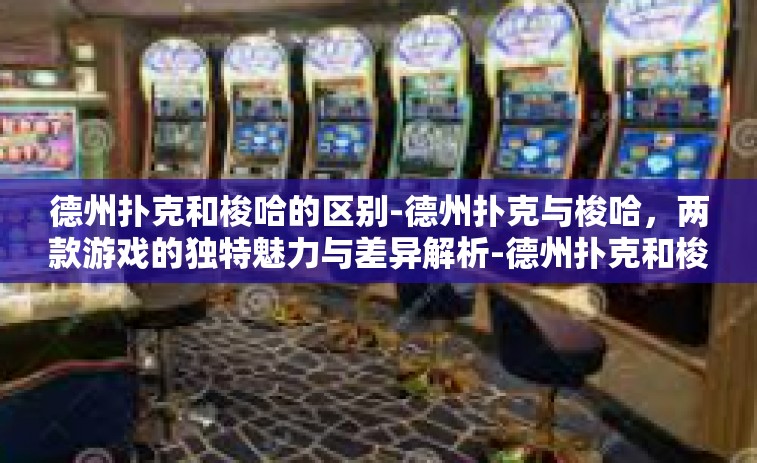 德州扑克和梭哈的区别-德州扑克与梭哈，两款游戏的独特魅力与差异解析-德州扑克和梭哈的区别