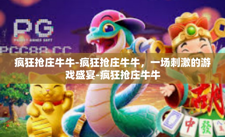 疯狂抢庄牛牛-疯狂抢庄牛牛，一场刺激的游戏盛宴-疯狂抢庄牛牛