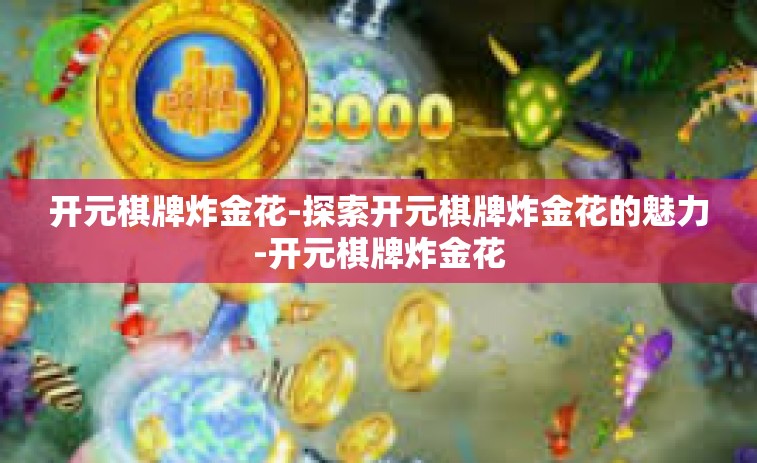 开元棋牌炸金花-探索开元棋牌炸金花的魅力-开元棋牌炸金花