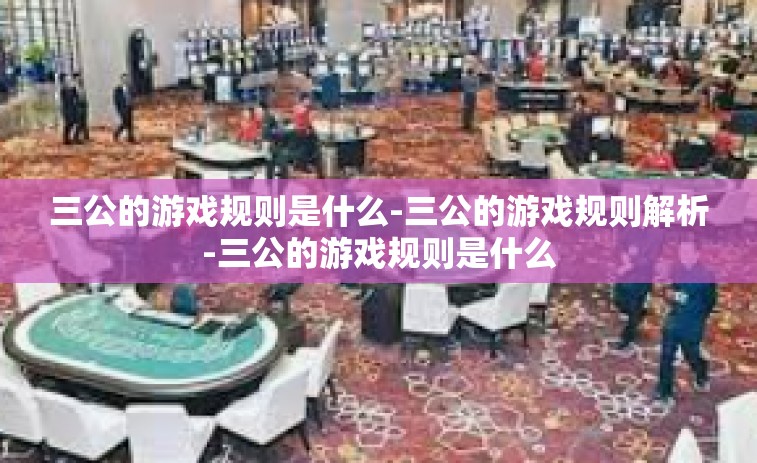 三公的游戏规则是什么-三公的游戏规则解析-三公的游戏规则是什么
