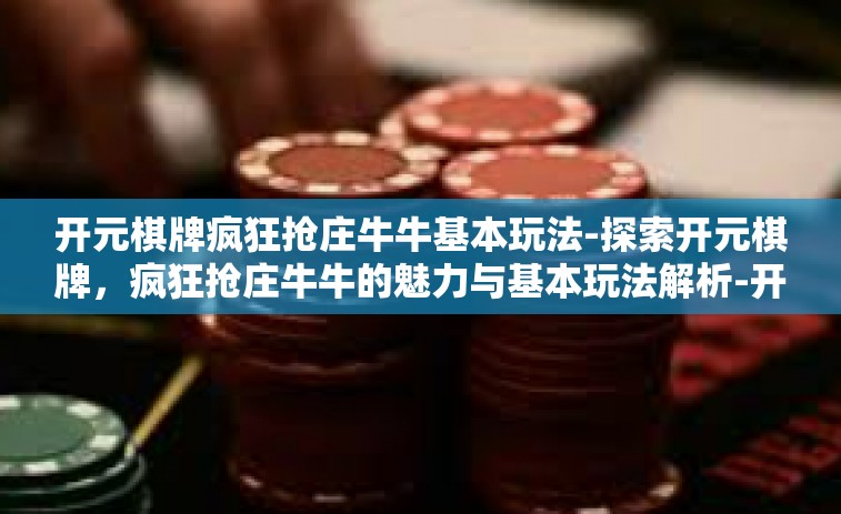 开元棋牌疯狂抢庄牛牛基本玩法-探索开元棋牌，疯狂抢庄牛牛的魅力与基本玩法解析-开元棋牌疯狂抢庄牛牛基本玩法