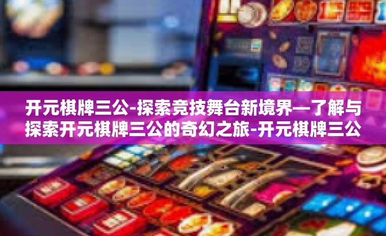 开元棋牌三公-探索竞技舞台新境界—了解与探索开元棋牌三公的奇幻之旅-开元棋牌三公