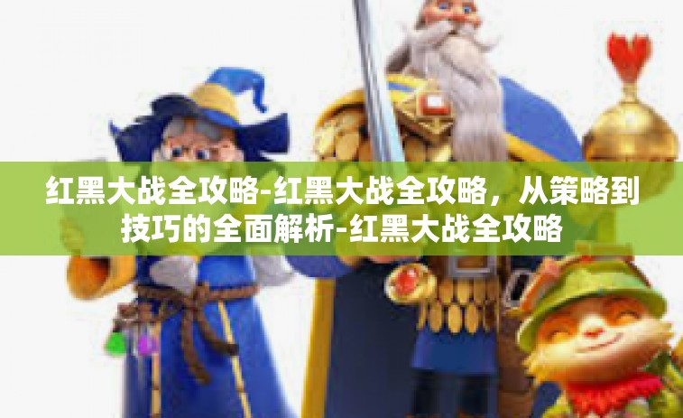 红黑大战全攻略-红黑大战全攻略，从策略到技巧的全面解析-红黑大战全攻略