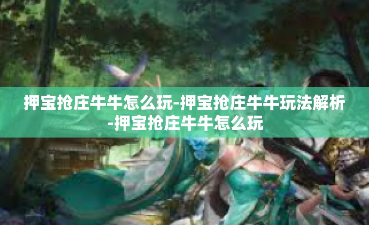 押宝抢庄牛牛怎么玩-押宝抢庄牛牛玩法解析-押宝抢庄牛牛怎么玩