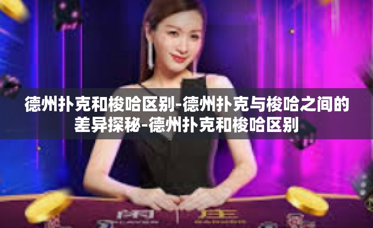 德州扑克和梭哈区别-德州扑克与梭哈之间的差异探秘-德州扑克和梭哈区别