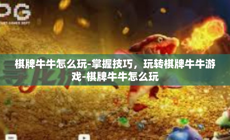 棋牌牛牛怎么玩-掌握技巧，玩转棋牌牛牛游戏-棋牌牛牛怎么玩