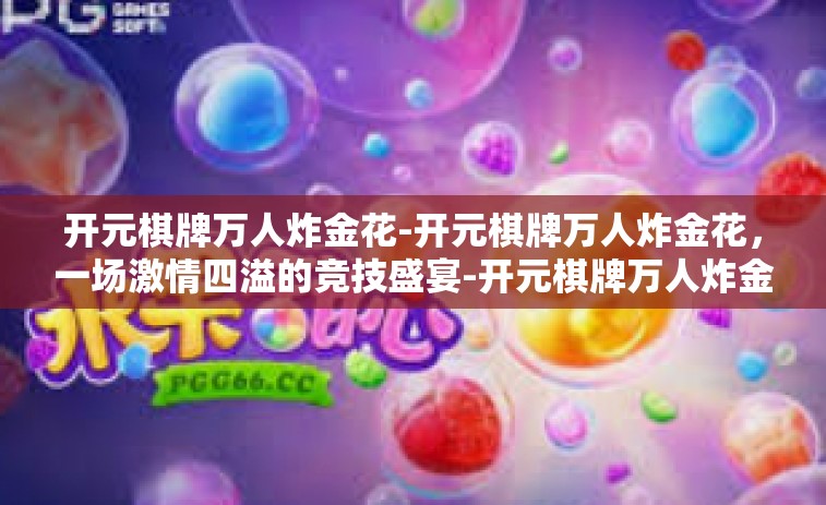 开元棋牌万人炸金花-开元棋牌万人炸金花，一场激情四溢的竞技盛宴-开元棋牌万人炸金花