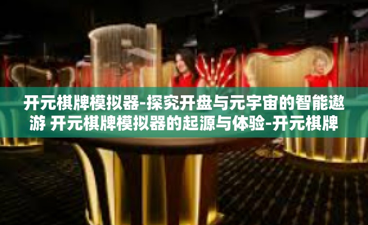 开元棋牌模拟器-探究开盘与元宇宙的智能遨游 开元棋牌模拟器的起源与体验-开元棋牌模拟器
