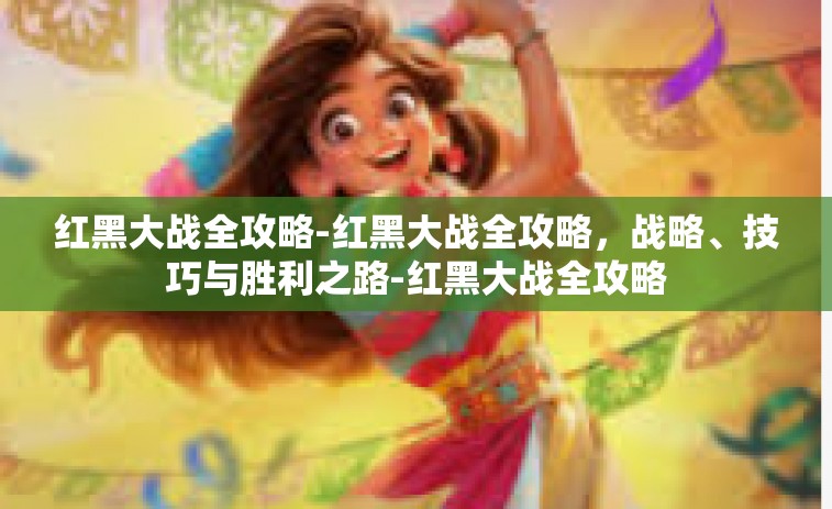 红黑大战全攻略-红黑大战全攻略，战略、技巧与胜利之路-红黑大战全攻略