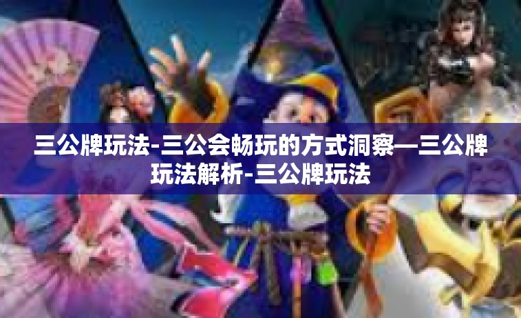 三公牌玩法-三公会畅玩的方式洞察—三公牌玩法解析-三公牌玩法