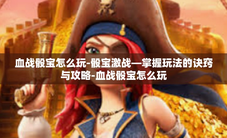 血战骰宝怎么玩-骰宝激战—掌握玩法的诀窍与攻略-血战骰宝怎么玩