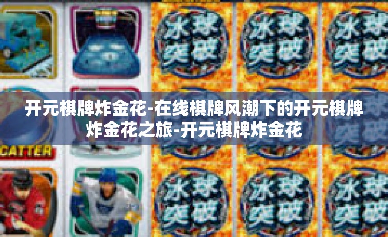 开元棋牌炸金花-在线棋牌风潮下的开元棋牌炸金花之旅-开元棋牌炸金花