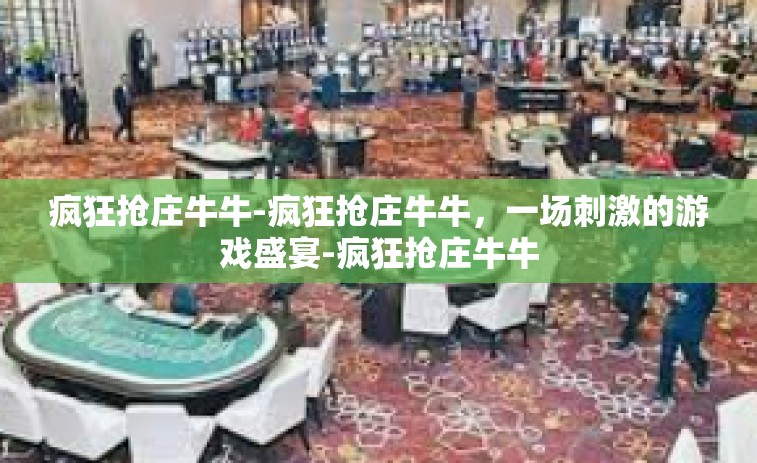 疯狂抢庄牛牛-疯狂抢庄牛牛，一场刺激的游戏盛宴-疯狂抢庄牛牛