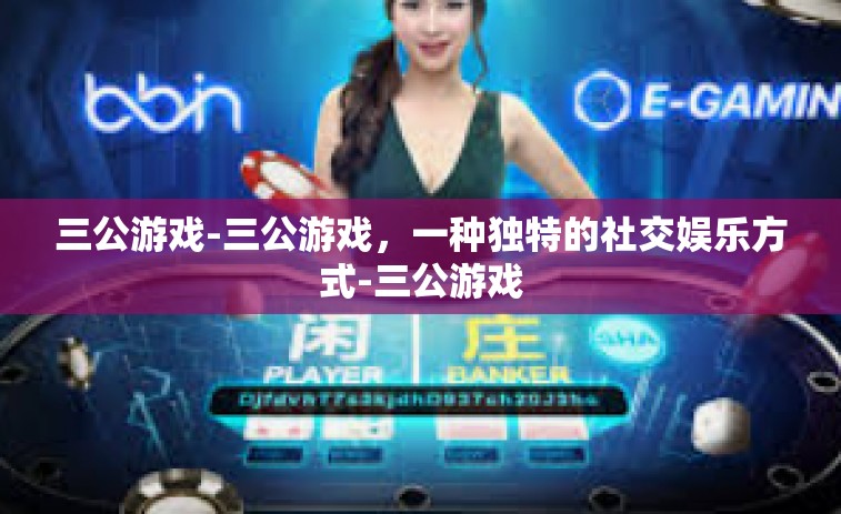 三公游戏-三公游戏，一种独特的社交娱乐方式-三公游戏