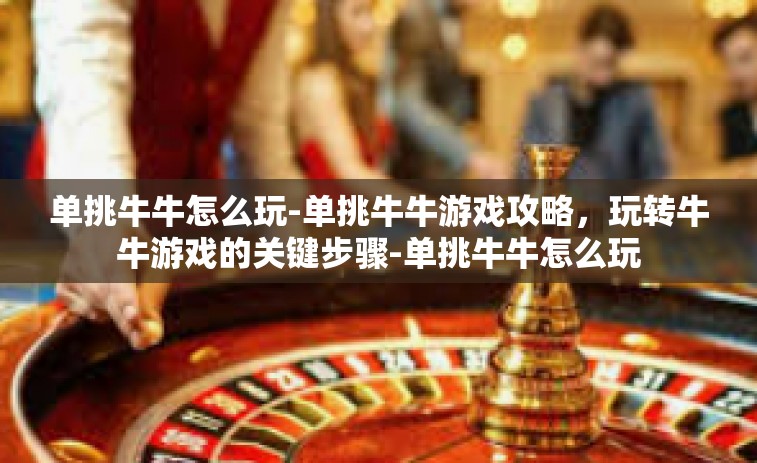单挑牛牛怎么玩-单挑牛牛游戏攻略，玩转牛牛游戏的关键步骤-单挑牛牛怎么玩