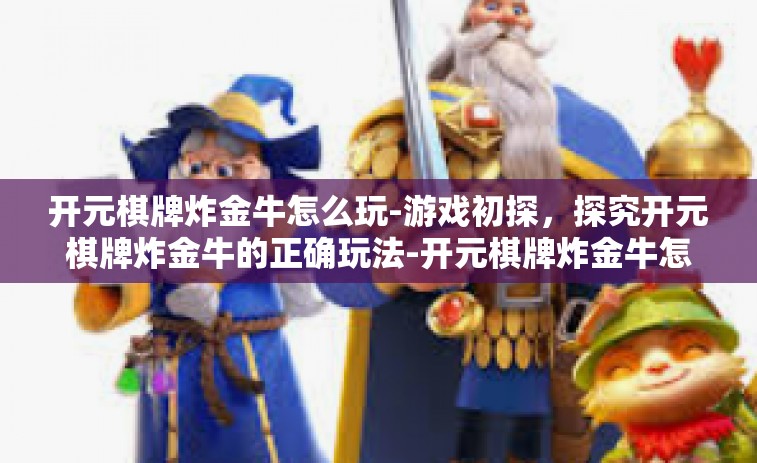 开元棋牌炸金牛怎么玩-游戏初探，探究开元棋牌炸金牛的正确玩法-开元棋牌炸金牛怎么玩
