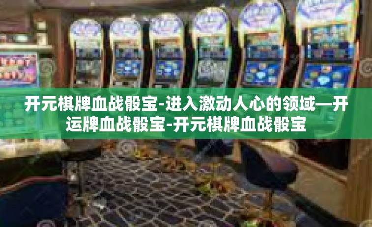 开元棋牌血战骰宝-进入激动人心的领域—开运牌血战骰宝-开元棋牌血战骰宝