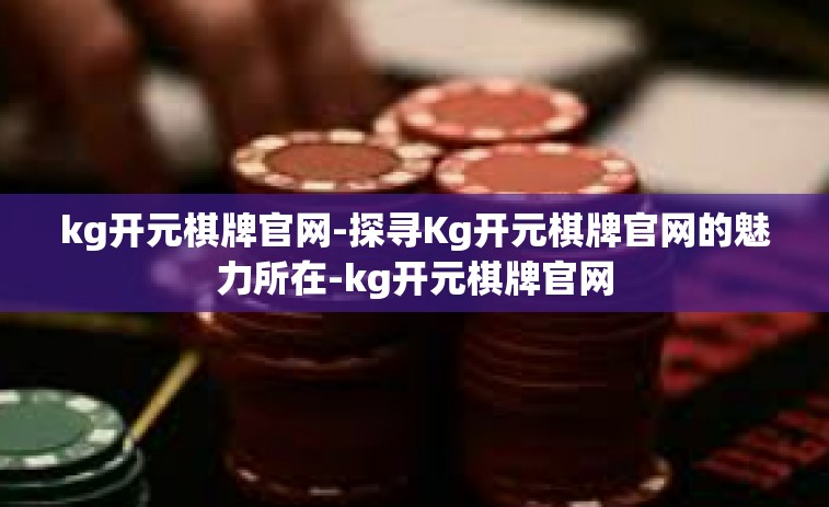 kg开元棋牌官网-探寻Kg开元棋牌官网的魅力所在-kg开元棋牌官网