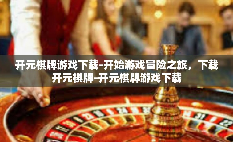 开元棋牌游戏下载-开始游戏冒险之旅，下载开元棋牌-开元棋牌游戏下载