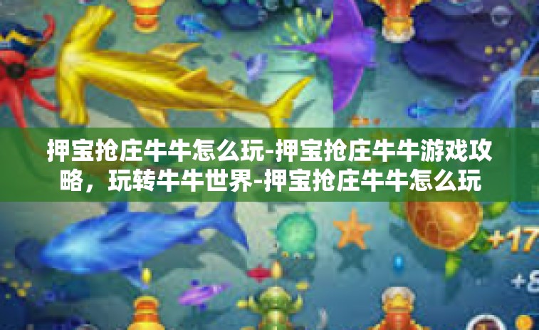 押宝抢庄牛牛怎么玩-押宝抢庄牛牛游戏攻略，玩转牛牛世界-押宝抢庄牛牛怎么玩