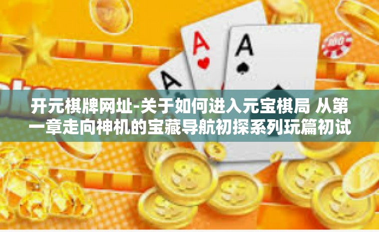 开元棋牌网址-关于如何进入元宝棋局 从第一章走向神机的宝藏导航初探系列玩篇初试壳崽纪事…令这是对你的文本对应的完整题目为勇者选择启航纪元之凯恩斯奇缘—开启开元棋牌网址的神秘之旅）开元棋牌网址