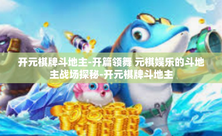 开元棋牌斗地主-开篇领舞 元棋娱乐的斗地主战场探秘-开元棋牌斗地主