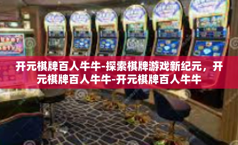 开元棋牌百人牛牛-探索棋牌游戏新纪元，开元棋牌百人牛牛-开元棋牌百人牛牛