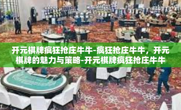 开元棋牌疯狂抢庄牛牛-疯狂抢庄牛牛，开元棋牌的魅力与策略-开元棋牌疯狂抢庄牛牛