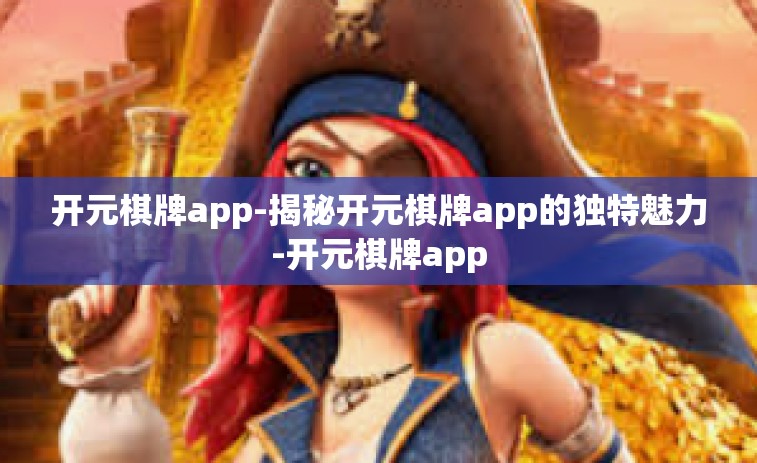 开元棋牌app-揭秘开元棋牌app的独特魅力-开元棋牌app