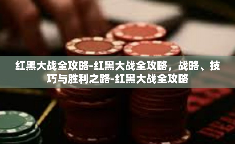 红黑大战全攻略-红黑大战全攻略，战略、技巧与胜利之路-红黑大战全攻略
