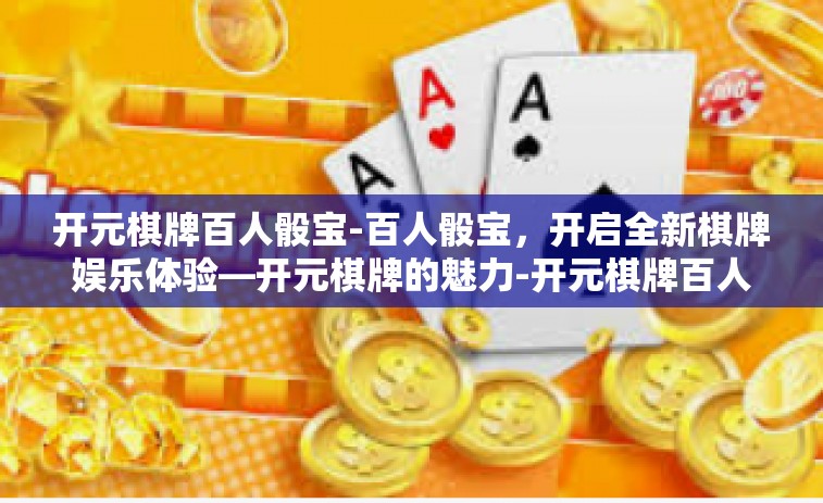 开元棋牌百人骰宝-百人骰宝，开启全新棋牌娱乐体验—开元棋牌的魅力-开元棋牌百人骰宝