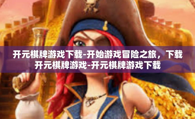 开元棋牌游戏下载-开始游戏冒险之旅，下载开元棋牌游戏-开元棋牌游戏下载